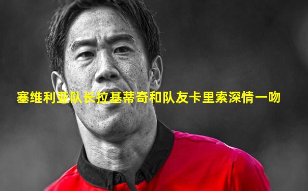 塞维利亚队长拉基蒂奇和队友卡里索深情一吻