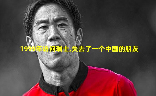 1999年访问瑞士,失去了一个中国的朋友