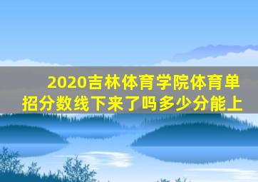 2020吉林体育学院体育单招分数线下来了吗多少分能上