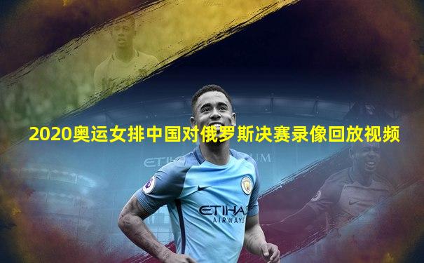 2020奥运女排中国对俄罗斯决赛录像回放视频