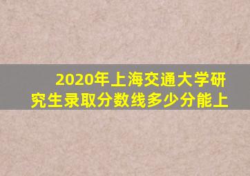 2020年上海交通大学研究生录取分数线多少分能上