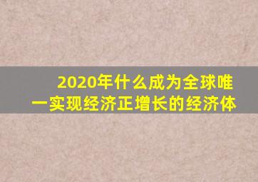 2020年什么成为全球唯一实现经济正增长的经济体