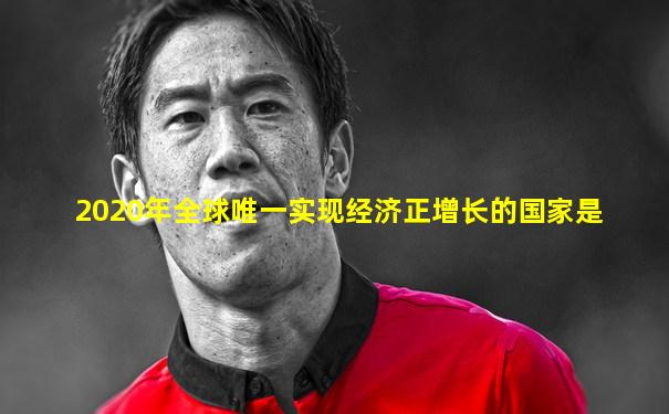 2020年全球唯一实现经济正增长的国家是