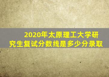 2020年太原理工大学研究生复试分数线是多少分录取