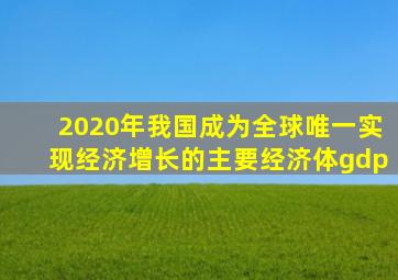 2020年我国成为全球唯一实现经济增长的主要经济体gdp