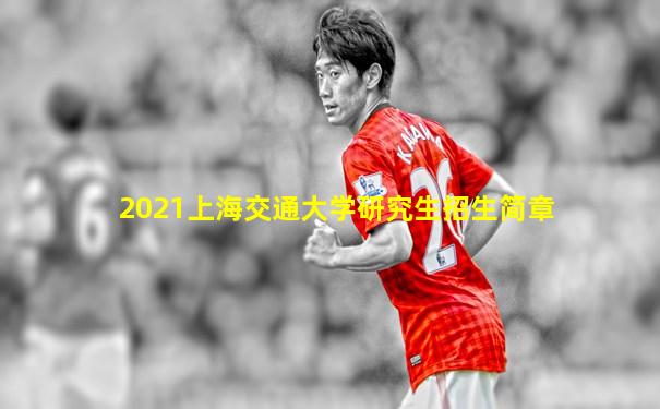 2021上海交通大学研究生招生简章