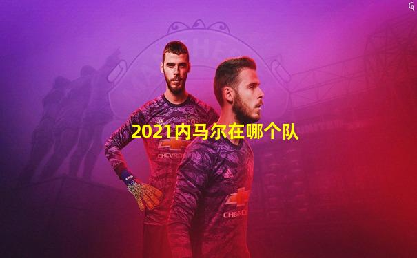 2021内马尔在哪个队