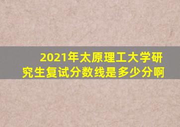 2021年太原理工大学研究生复试分数线是多少分啊