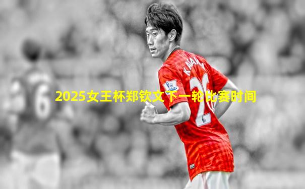 2025女王杯郑钦文下一轮比赛时间
