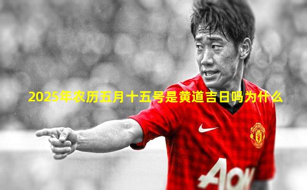 2025年农历五月十五号是黄道吉日吗为什么