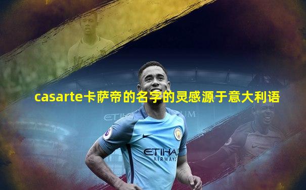 casarte卡萨帝的名字的灵感源于意大利语
