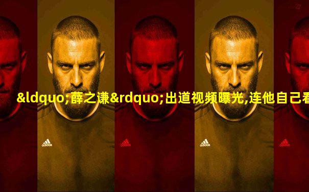 “薛之谦”出道视频曝光,连他自己看了都想吐了!