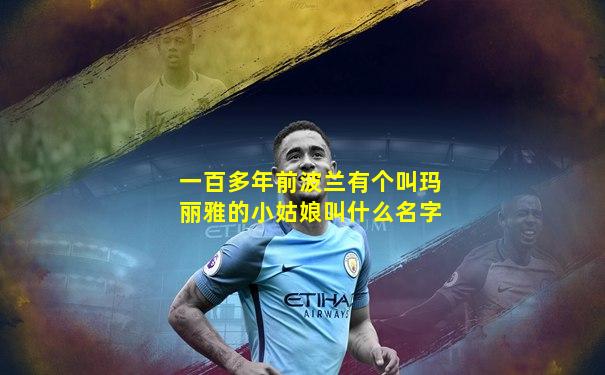 一百多年前波兰有个叫玛丽雅的小姑娘叫什么名字