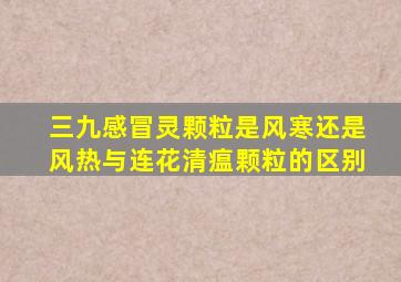 三九感冒灵颗粒是风寒还是风热与连花清瘟颗粒的区别