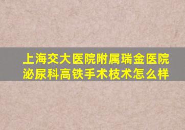 上海交大医院附属瑞金医院泌尿科高铁手术枝术怎么样