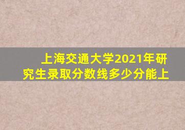 上海交通大学2021年研究生录取分数线多少分能上
