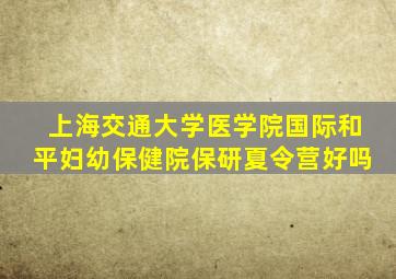 上海交通大学医学院国际和平妇幼保健院保研夏令营好吗