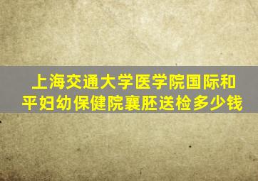 上海交通大学医学院国际和平妇幼保健院襄胚送检多少钱