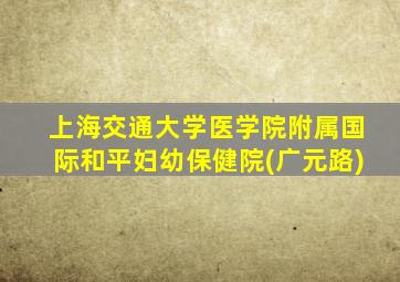 上海交通大学医学院附属国际和平妇幼保健院(广元路)