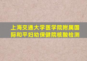 上海交通大学医学院附属国际和平妇幼保健院核酸检测