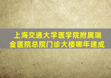 上海交通大学医学院附属瑞金医院总院门诊大楼哪年建成