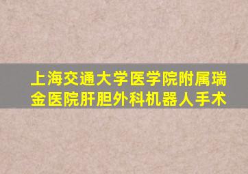 上海交通大学医学院附属瑞金医院肝胆外科机器人手术
