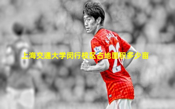 上海交通大学闵行校区占地面积多少亩