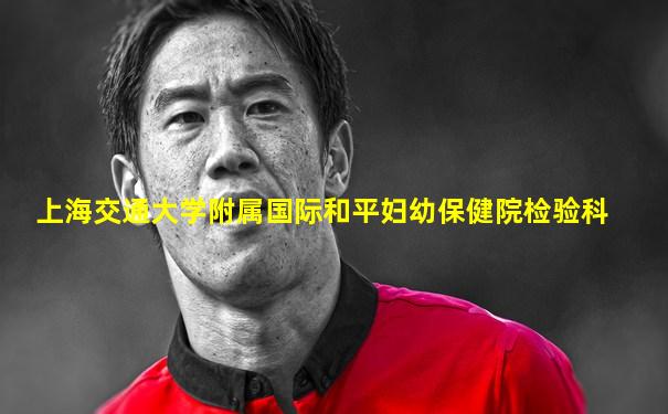 上海交通大学附属国际和平妇幼保健院检验科