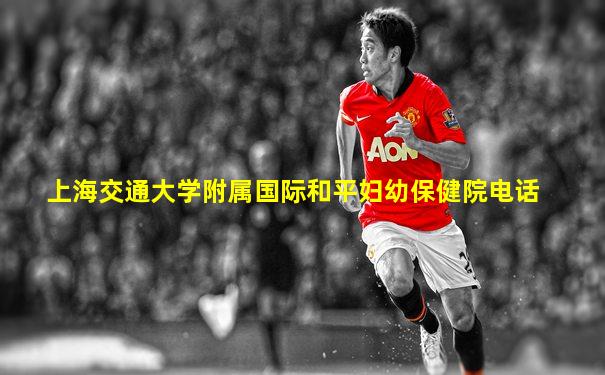 上海交通大学附属国际和平妇幼保健院电话
