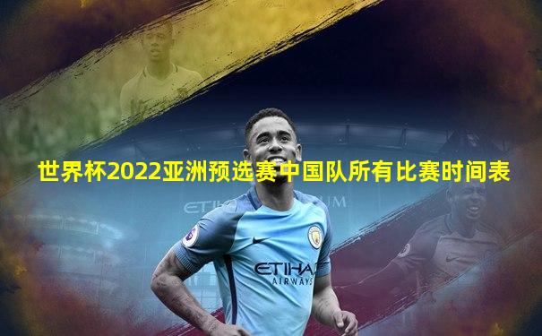 世界杯2022亚洲预选赛中国队所有比赛时间表