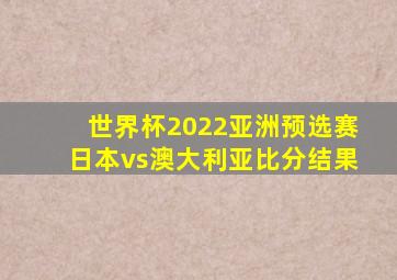世界杯2022亚洲预选赛日本vs澳大利亚比分结果