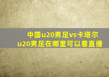 中国u20男足vs卡塔尔u20男足在哪里可以看直播