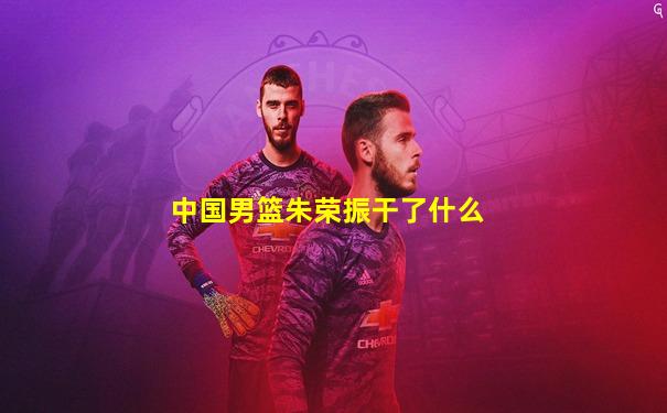 中国男篮朱荣振干了什么