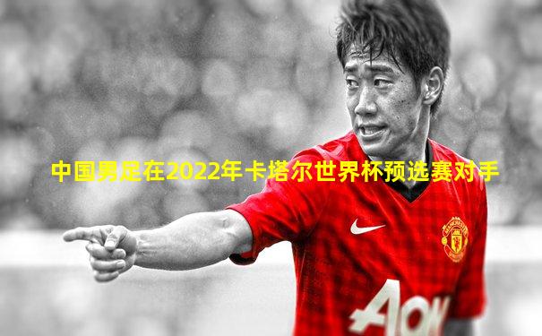 中国男足在2022年卡塔尔世界杯预选赛对手