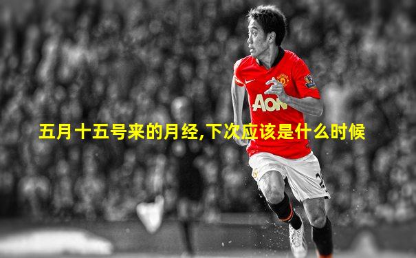五月十五号来的月经,下次应该是什么时候