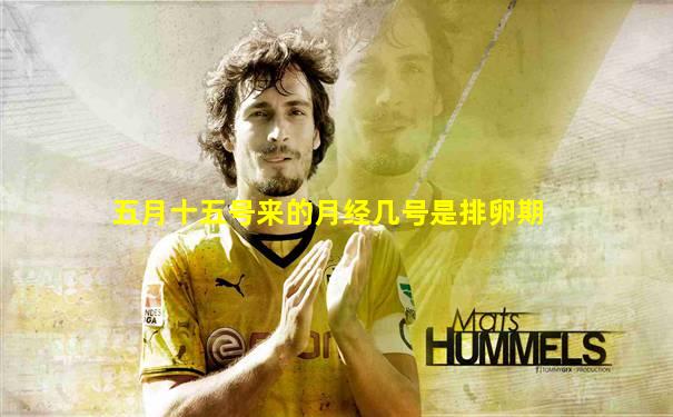 五月十五号来的月经几号是排卵期