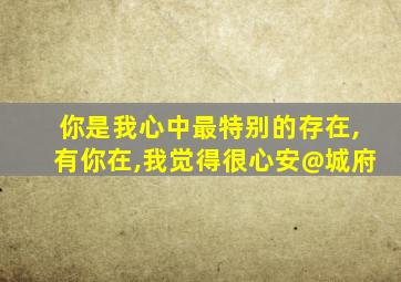 你是我心中最特别的存在,有你在,我觉得很心安@城府