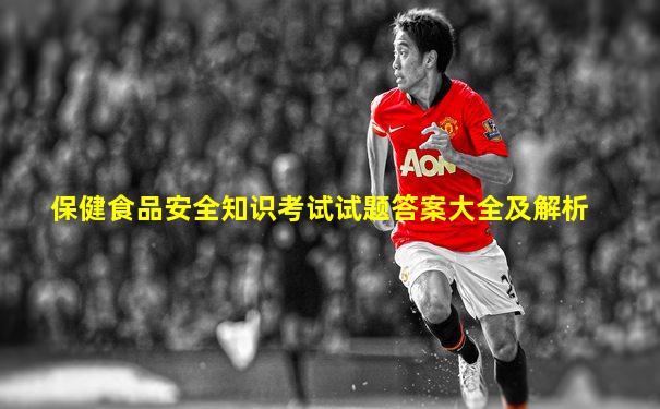保健食品安全知识考试试题答案大全及解析