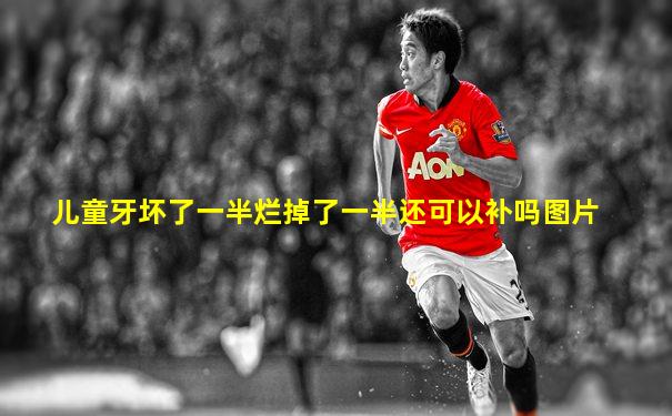 儿童牙坏了一半烂掉了一半还可以补吗图片