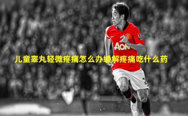 儿童睾丸轻微疼痛怎么办缓解疼痛吃什么药
