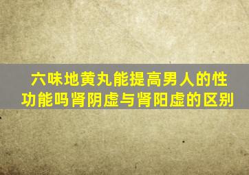 六味地黄丸能提高男人的性功能吗肾阴虚与肾阳虚的区别
