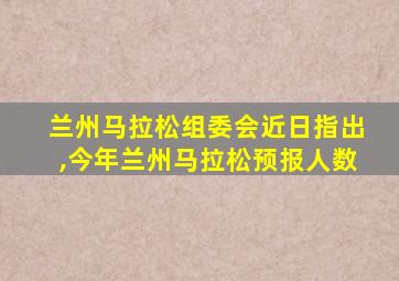 兰州马拉松组委会近日指出,今年兰州马拉松预报人数