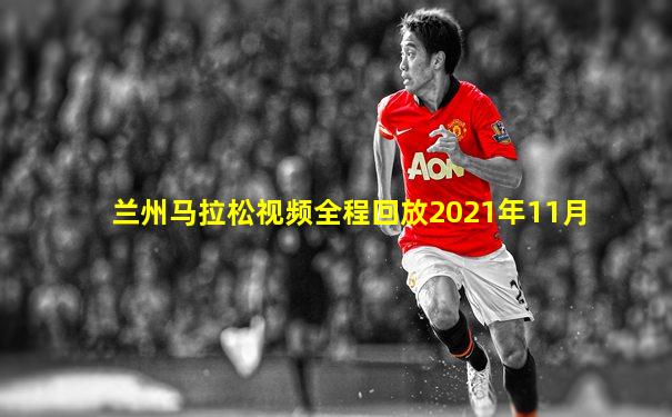兰州马拉松视频全程回放2021年11月