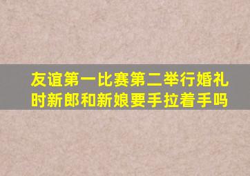 友谊第一比赛第二举行婚礼时新郎和新娘要手拉着手吗