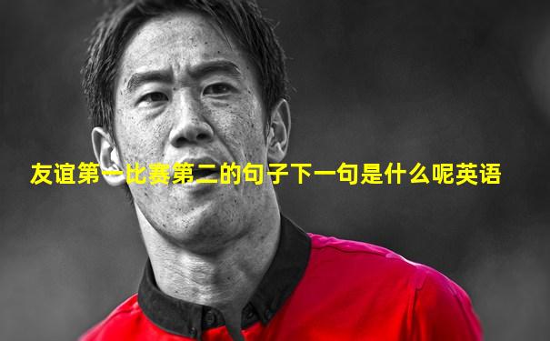 友谊第一比赛第二的句子下一句是什么呢英语