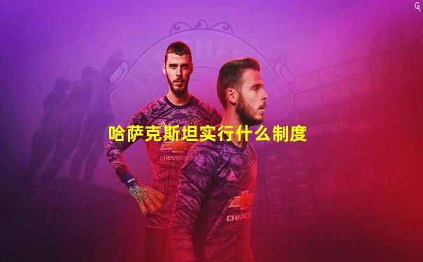 哈萨克斯坦实行什么制度