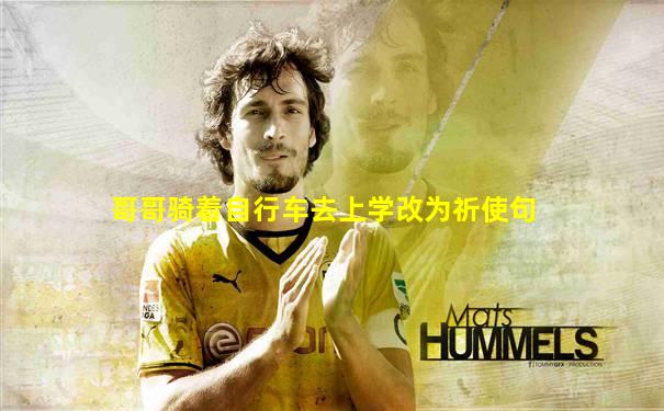 哥哥骑着自行车去上学改为祈使句