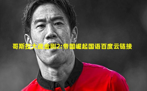 哥斯拉大战金刚2:帝国崛起国语百度云链接