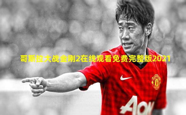 哥斯拉大战金刚2在线观看免费完整版2021