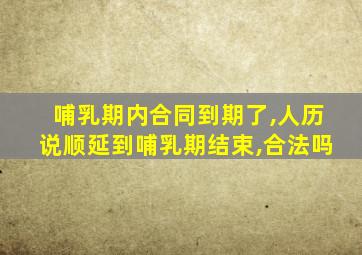 哺乳期内合同到期了,人历说顺延到哺乳期结束,合法吗